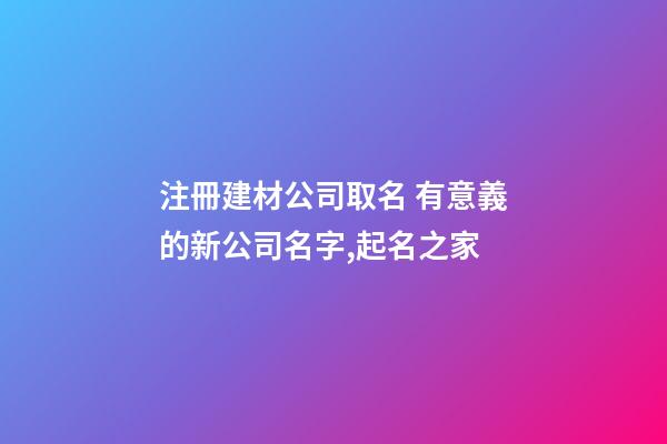 注冊建材公司取名 有意義的新公司名字,起名之家